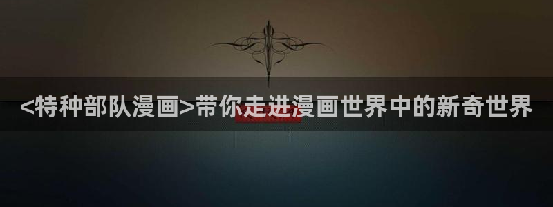 汗汗漫画下拉式漫画官网：<特种部队漫画>带你走进漫画世界中的新奇世界