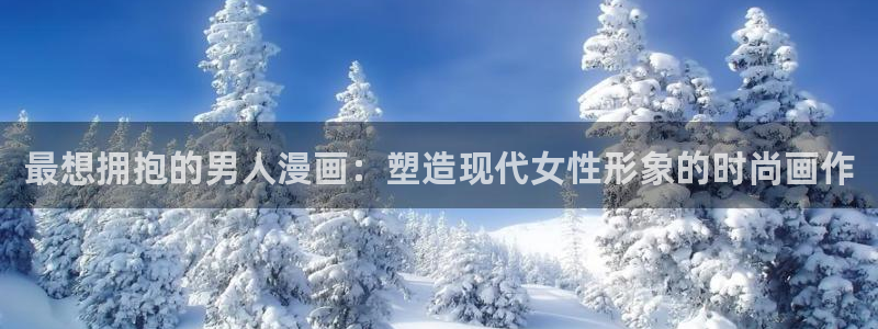 汗汗漫画ss：最想拥抱的男人漫画：塑造现代女性形象的时尚画作