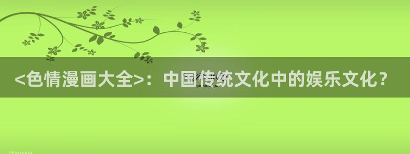 汗汗漫画登陆页面：<色情漫画大全>：中国传统文化中的娱乐文化？