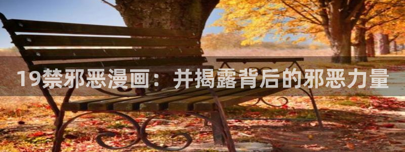 歪歪汗汗漫画网站：19禁邪恶漫画：并揭露背后的邪恶力量
