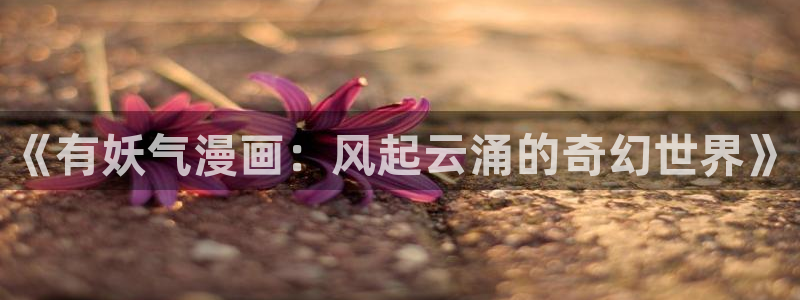 汗汗漫画免费在线入口：《有妖气漫画：风起云涌的奇幻世界》