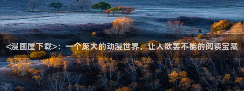 汗汗漫画官方入口：<漫画屋下载>：一个庞大的动漫世界，让人欲罢不能的阅读宝藏